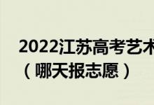 2022江蘇高考藝術類?？普髑笾驹柑顖髸r間（哪天報志愿）