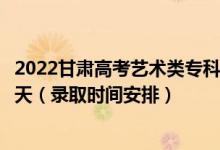 2022甘肅高考藝術類?？埔慌骷驹镐浫r間從哪天到哪天（錄取時間安排）