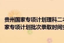 貴州國家專項計劃理科二本（2022貴州高考文史、理工類國家專項計劃批次錄取時間安排是什么）