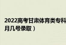2022高考甘肅體育類?？贫骷驹镐浫∈鞘裁磿r候（幾月幾號錄?。?class=