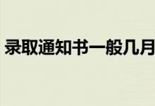 錄取通知書一般幾月份收到（多久發(fā)通知書）