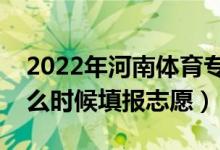 2022年河南體育專(zhuān)科征集志愿填報(bào)時(shí)間（什么時(shí)候填報(bào)志愿）