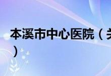 本溪市中心醫(yī)院（關于本溪市中心醫(yī)院的介紹）