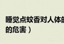 睡覺點(diǎn)蚊香對(duì)人體的危害有多大（蚊香對(duì)人體的危害）
