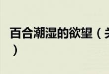 百合潮濕的欲望（關于百合潮濕的欲望的介紹）
