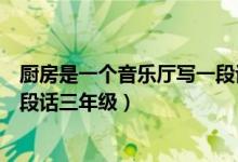 廚房是一個(gè)音樂廳寫一段話怎樣寫（廚房是一個(gè)音樂廳寫一段話三年級(jí)）