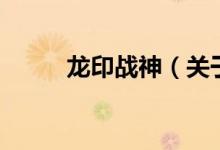 龍印戰(zhàn)神（關(guān)于龍印戰(zhàn)神的介紹）