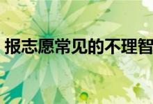報志愿常見的不理智現(xiàn)象有哪些（怎么解決）