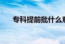 專科提前批什么意思（什么時候填報）