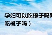 孕婦可以吃橙子嗎對(duì)胎兒有影響嗎（孕婦可以吃橙子嗎）