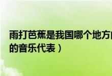 雨打芭蕉是我國哪個地方的音樂（雨打芭蕉是我國哪個地方的音樂代表）