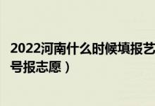 2022河南什么時(shí)候填報(bào)藝術(shù)類(lèi)本科提前批征集志愿（幾月幾號(hào)報(bào)志愿）