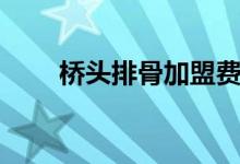 橋頭排骨加盟費多少錢（橋頭排骨）