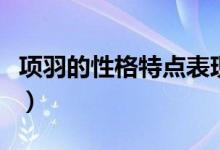 項羽的性格特點表現(xiàn)在哪些（項羽的性格特點）