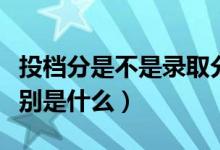 投檔分是不是錄取分?jǐn)?shù)線（投檔線和錄取線區(qū)別是什么）