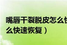 嘴唇干裂脫皮怎么快速恢復（嘴唇干裂脫皮怎么快速恢復）
