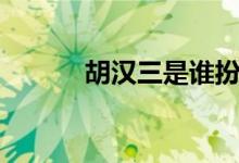 胡漢三是誰(shuí)扮演（胡漢三是誰(shuí)）