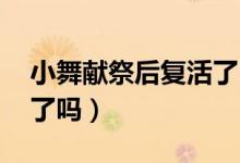 小舞獻祭后復活了嗎 視頻（小舞獻祭后復活了嗎）