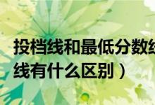 投檔線和最低分數(shù)線差多少分（錄取線和投檔線有什么區(qū)別）