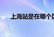 上海站是在哪個(gè)區(qū)（上海站是哪個(gè)站）