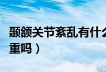顳頜關(guān)節(jié)紊亂有什么表現(xiàn)（顳頜關(guān)節(jié)紊亂很?chē)?yán)重嗎）