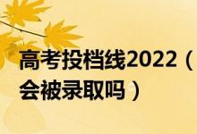 高考投檔線2022（2022高考過(guò)了投檔線一定會(huì)被錄取嗎）