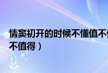 情竇初開的時(shí)候不懂值不值得歌詞（情竇初開的時(shí)候不懂值不值得）