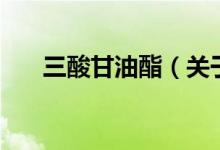 三酸甘油酯（關(guān)于三酸甘油酯的介紹）