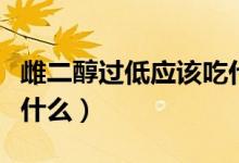 雌二醇過低應該吃什么好(雌二醇低怎么辦吃什么)