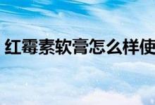 紅霉素軟膏怎么樣使用(紅霉素軟膏怎么樣)