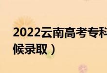 2022云南高考?？铺崆芭浫r間（什么時候錄取）