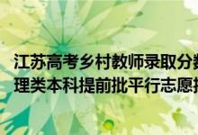 江蘇高考鄉(xiāng)村教師錄取分數(shù)線（江蘇2022年鄉(xiāng)村教師計劃物理類本科提前批平行志愿投檔線）