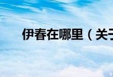伊春在哪里（關于伊春在哪里的介紹）