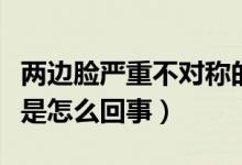 兩邊臉嚴(yán)重不對稱的原因（兩邊臉嚴(yán)重不對稱是怎么回事）