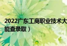 2022廣東工商職業(yè)技術(shù)大學(xué)錄取時(shí)間及查詢?nèi)肟冢ㄊ裁磿r(shí)候能查錄?。?class=