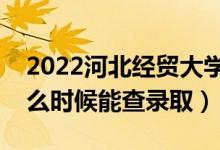 2022河北經(jīng)貿(mào)大學(xué)錄取時(shí)間及查詢?nèi)肟冢ㄊ裁磿r(shí)候能查錄?。?class=