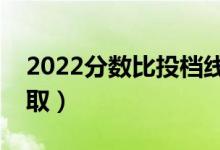 2022分?jǐn)?shù)比投檔線高多少安全（多久知道錄?。?class=