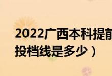 2022廣西本科提前批最低投檔分?jǐn)?shù)線(xiàn)公布（投檔線(xiàn)是多少）