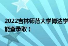 2022吉林師范大學(xué)博達(dá)學(xué)院錄取時間及查詢?nèi)肟冢ㄊ裁磿r候能查錄?。?class=