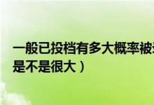 一般已投檔有多大概率被錄?。ǔ晒ν稒n之后被錄取的概率是不是很大）