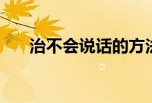 治不會(huì)說話的方法（如何治不會(huì)說話）