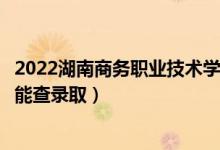 2022湖南商務職業(yè)技術學院錄取時間及查詢入口（什么時候能查錄?。?class=