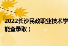 2022長沙民政職業(yè)技術學院錄取時間及查詢入口（什么時候能查錄?。?class=