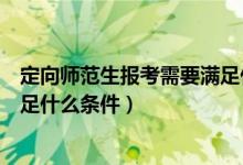 定向師范生報考需要滿足什么條件（定向師范生報考需要滿足什么條件）