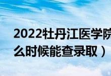 2022牡丹江醫(yī)學(xué)院錄取時間及查詢?nèi)肟冢ㄊ裁磿r候能查錄?。?class=