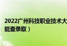2022廣州科技職業(yè)技術(shù)大學(xué)錄取時(shí)間及查詢?nèi)肟冢ㄊ裁磿r(shí)候能查錄?。?class=