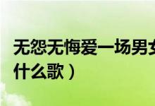 無(wú)怨無(wú)悔愛一場(chǎng)男女對(duì)唱（無(wú)怨無(wú)悔愛一場(chǎng)是什么歌）