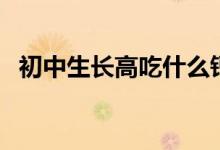 初中生長高吃什么鈣片（初中生長高方法）