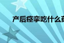 產(chǎn)后痙攣吃什么藥(產(chǎn)后痙攣的表現(xiàn))