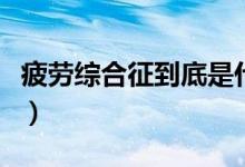 疲勞綜合征到底是什么?。ㄆ诰C合征是什么）